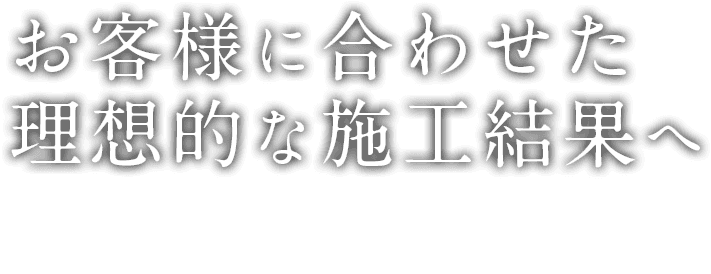 お客様に合わせた理想的な施工結果へ